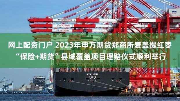 网上配资门户 2023年申万期货郑商所麦盖提红枣“保险+期货”县域覆盖项目理赔仪式顺利举行