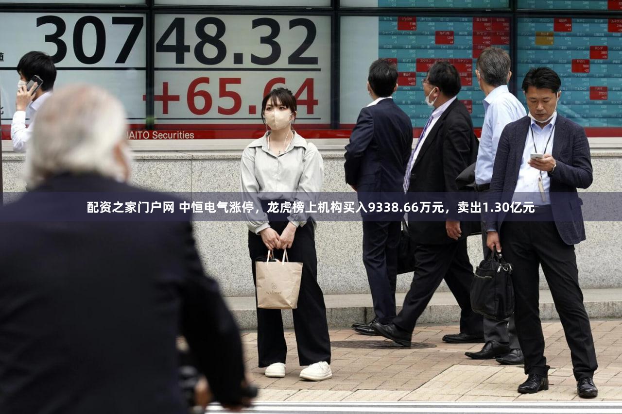 配资之家门户网 中恒电气涨停，龙虎榜上机构买入9338.66万元，卖出1.30亿元