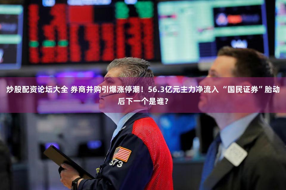 炒股配资论坛大全 券商并购引爆涨停潮！56.3亿元主力净流入 “国民证券”胎动后下一个是谁？