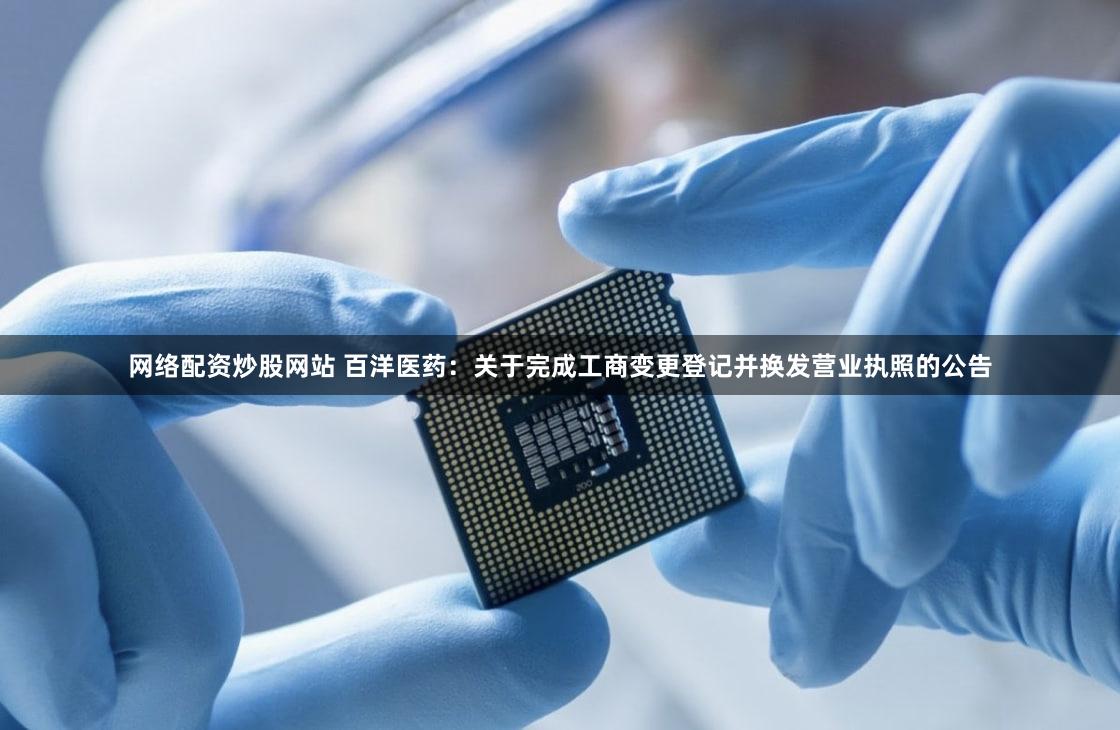 网络配资炒股网站 百洋医药：关于完成工商变更登记并换发营业执照的公告