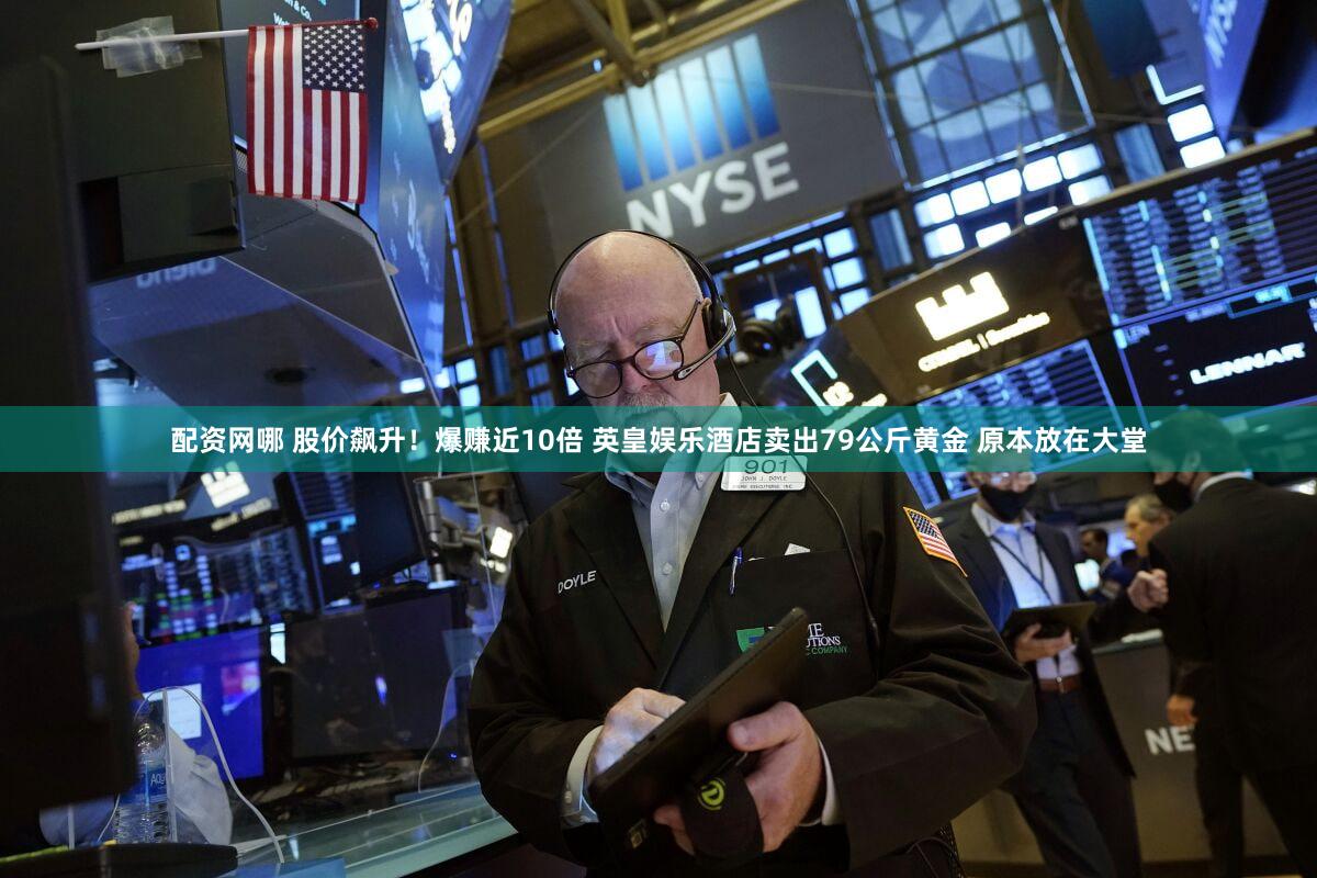 配资网哪 股价飙升！爆赚近10倍 英皇娱乐酒店卖出79公斤黄金 原本放在大堂
