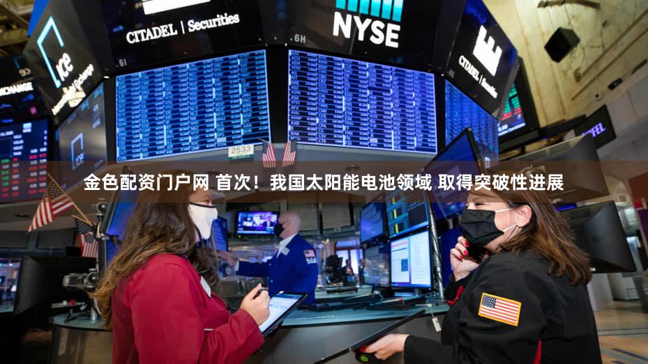 金色配资门户网 首次！我国太阳能电池领域 取得突破性进展