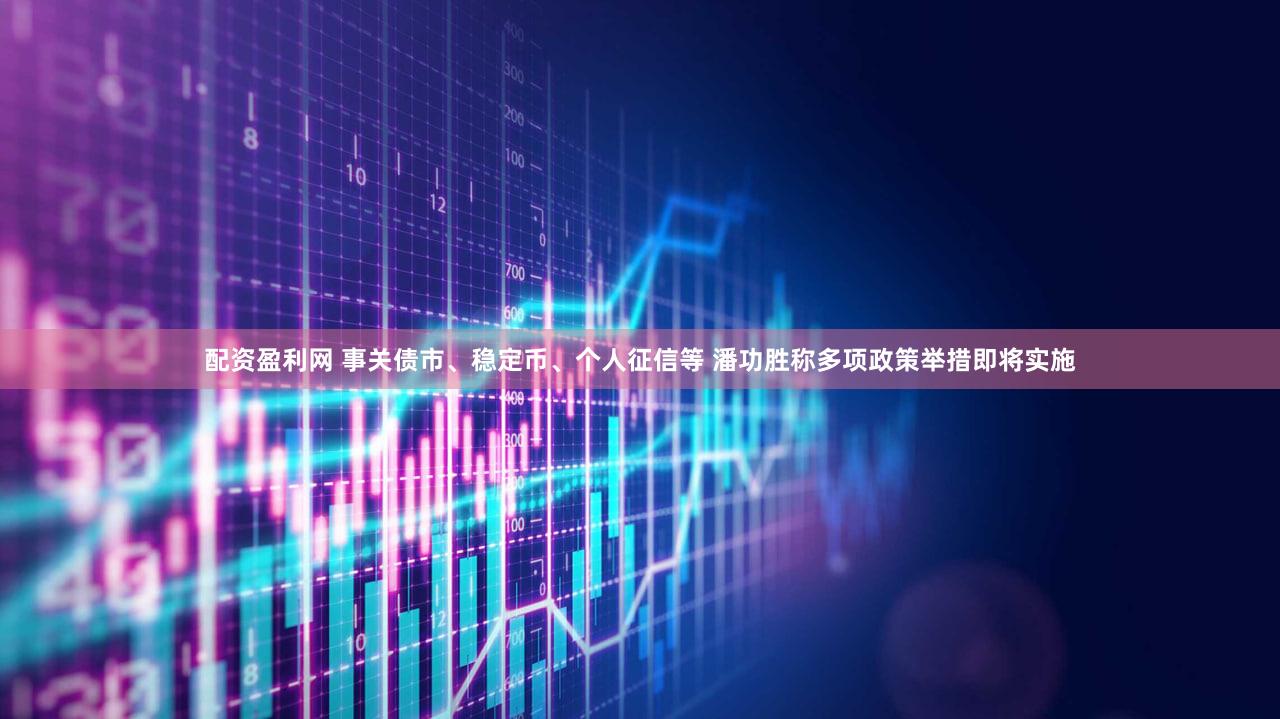 配资盈利网 事关债市、稳定币、个人征信等 潘功胜称多项政策举措即将实施
