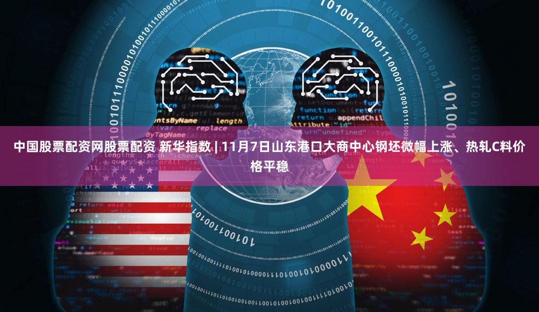 中国股票配资网股票配资 新华指数 | 11月7日山东港口大商中心钢坯微幅上涨、热轧C料价格平稳