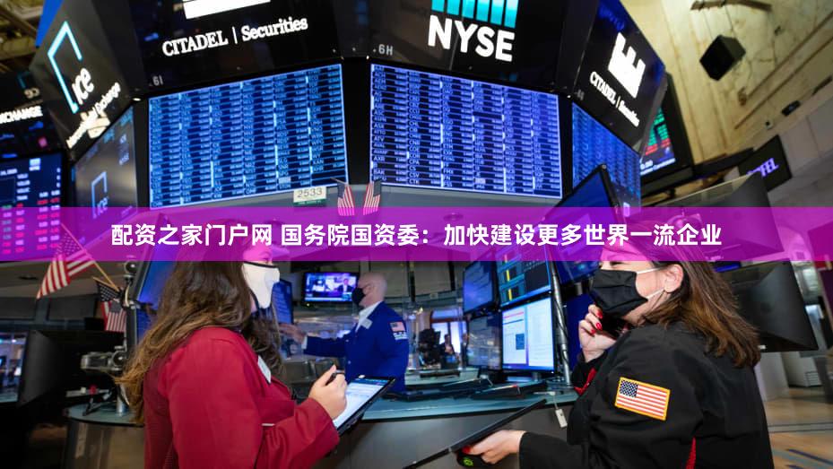 配资之家门户网 国务院国资委：加快建设更多世界一流企业