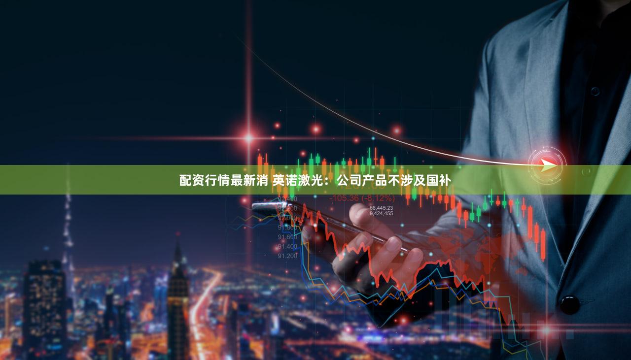配资行情最新消 英诺激光：公司产品不涉及国补
