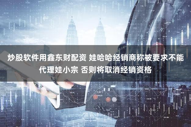 炒股软件用鑫东财配资 娃哈哈经销商称被要求不能代理娃小宗 否则将取消经销资格