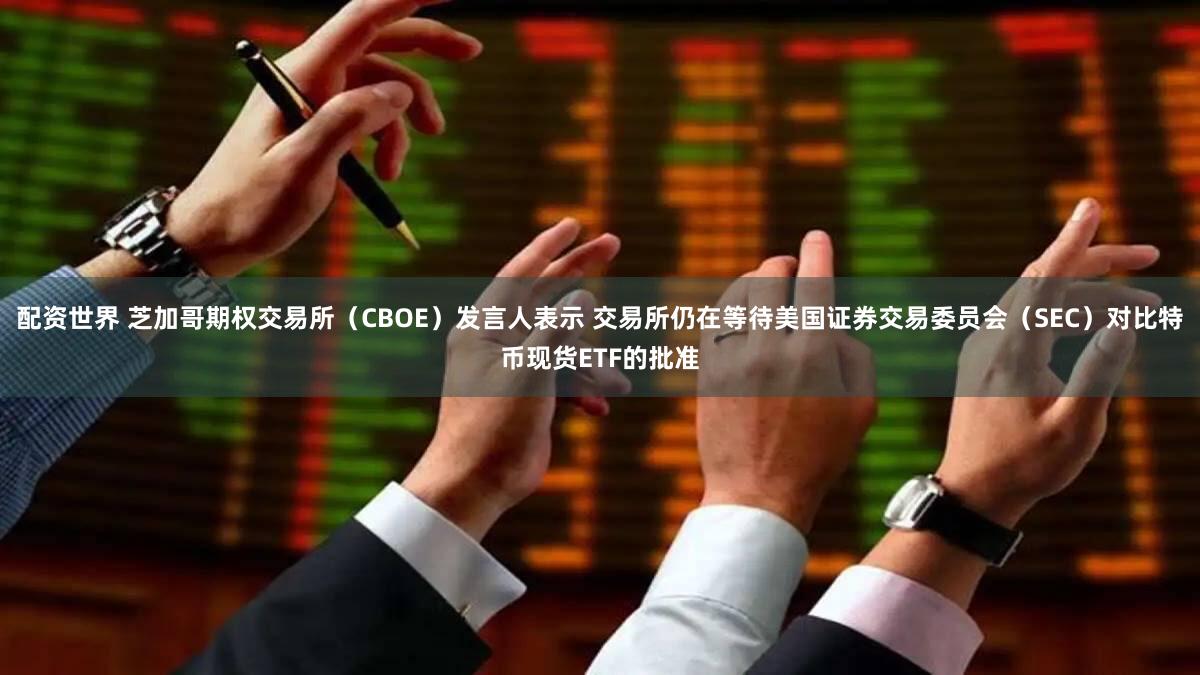配资世界 芝加哥期权交易所(CBOE)发言人表示 交易所仍在等待美国证券交易委员会(SEC)对比特币现货ETF的批准