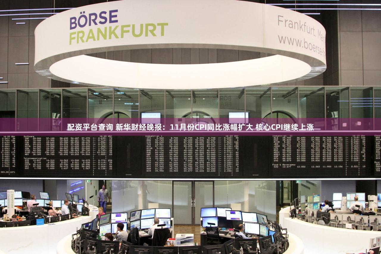 配资平台查询 新华财经晚报：11月份CPI同比涨幅扩大 核心CPI继续上涨
