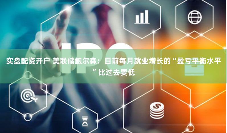 实盘配资开户 美联储鲍尔森：目前每月就业增长的“盈亏平衡水平”比过去要低