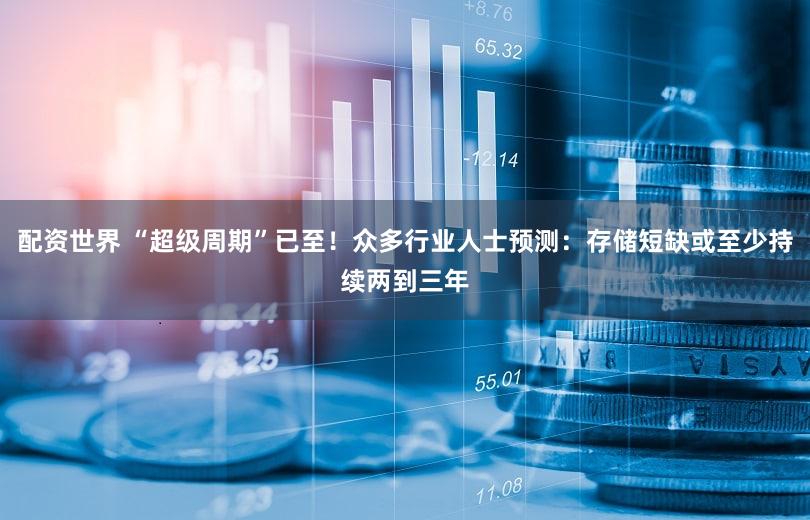 配资世界 “超级周期”已至！众多行业人士预测：存储短缺或至少持续两到三年
