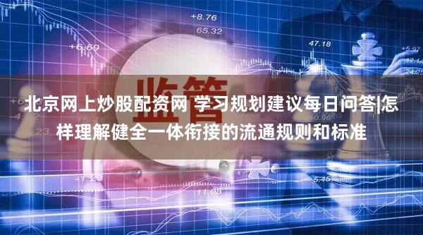 北京网上炒股配资网 学习规划建议每日问答|怎样理解健全一体衔接的流通规则和标准