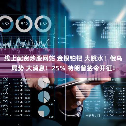 线上配资炒股网站 金银铂钯 大跳水!俄乌局势 大消息!25% 特朗普签令开征!