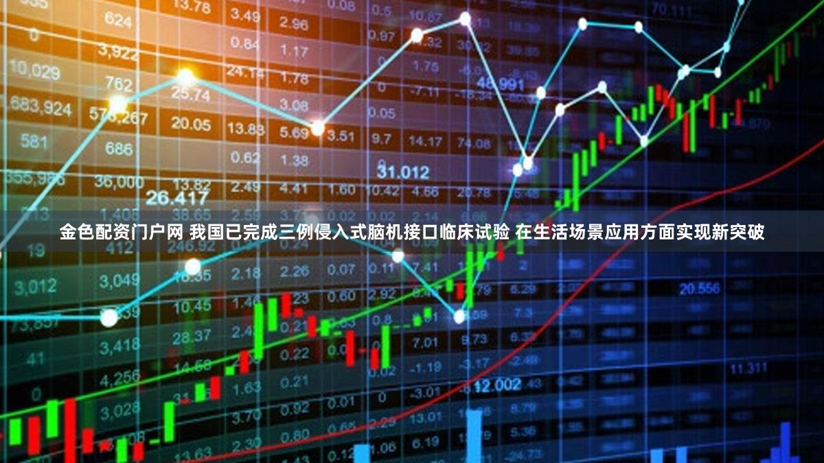 金色配资门户网 我国已完成三例侵入式脑机接口临床试验 在生活场景应用方面实现新突破