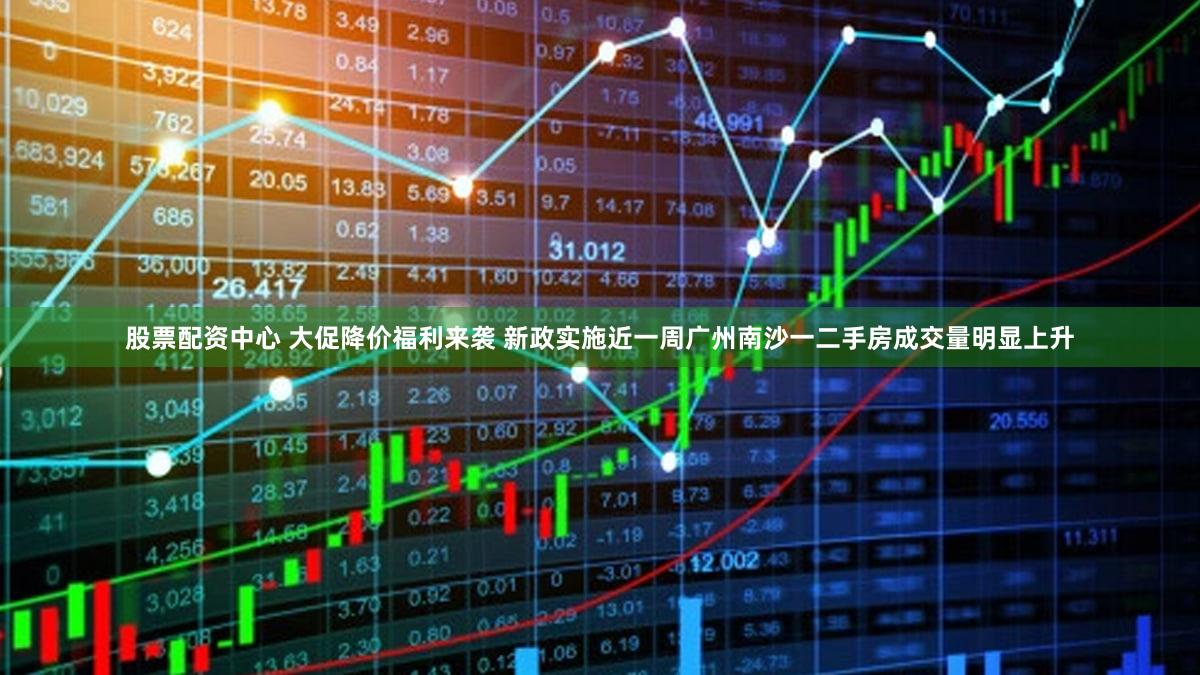 股票配资中心 大促降价福利来袭 新政实施近一周广州南沙一二手房成交量明显上升