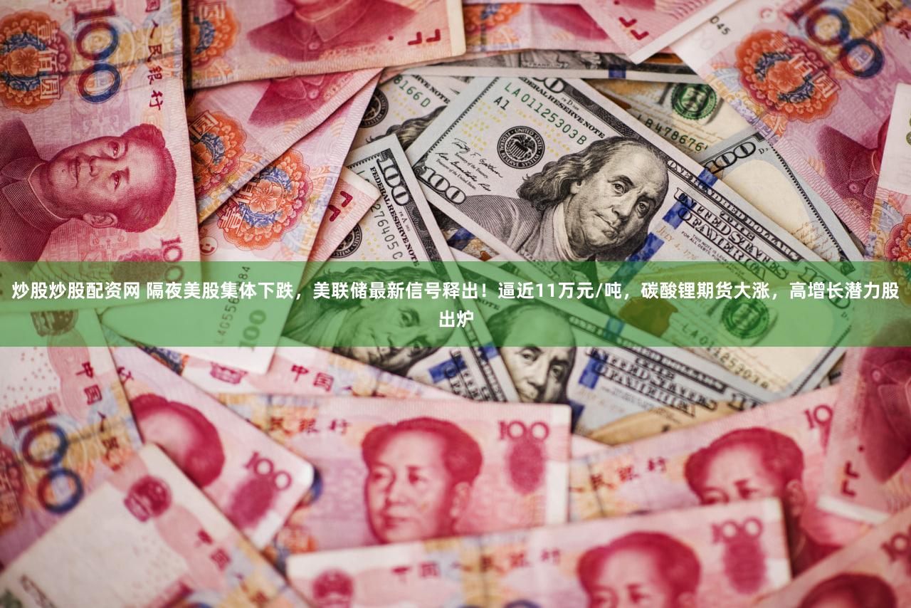 炒股炒股配资网 隔夜美股集体下跌,美联储最新信号释出!逼近11万元/吨,碳酸锂期货大涨,高增长潜力股出炉