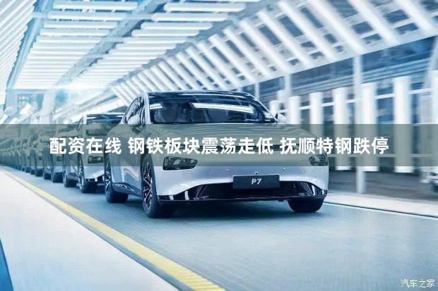 配资在线 钢铁板块震荡走低 抚顺特钢跌停