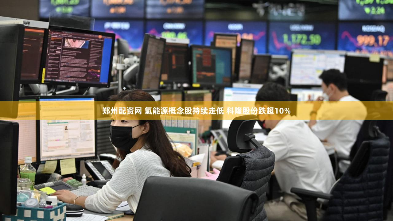 郑州配资网 氢能源概念股持续走低 科隆股份跌超10%