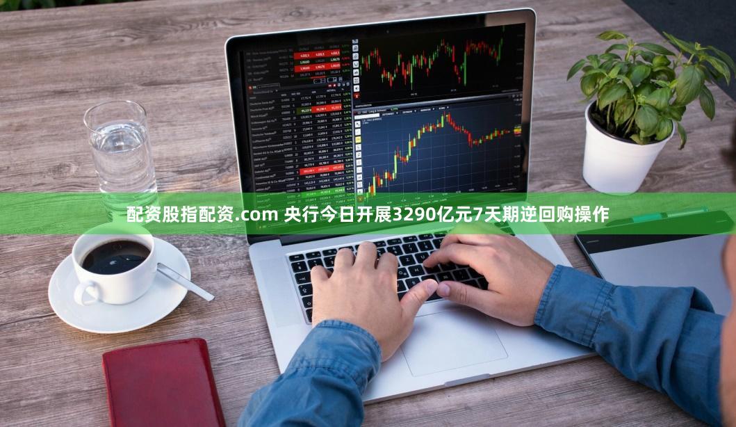 配资股指配资.com 央行今日开展3290亿元7天期逆回购操作