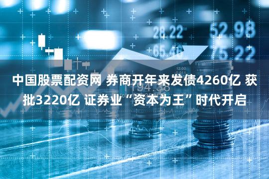 中国股票配资网 券商开年来发债4260亿 获批3220亿 证券业“资本为王”时代开启