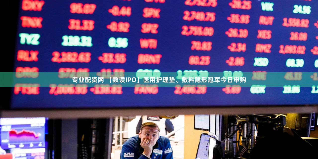 专业配资网 【数读IPO】医用护理垫、敷料隐形冠军今日申购