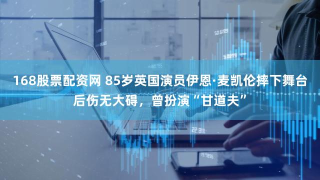 168股票配资网 85岁英国演员伊恩·麦凯伦摔下舞台后伤无大碍，曾扮演“甘道夫”