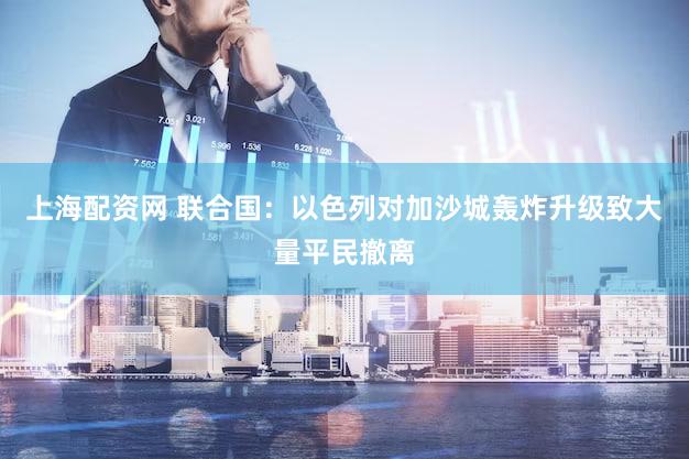 上海配资网 联合国：以色列对加沙城轰炸升级致大量平民撤离