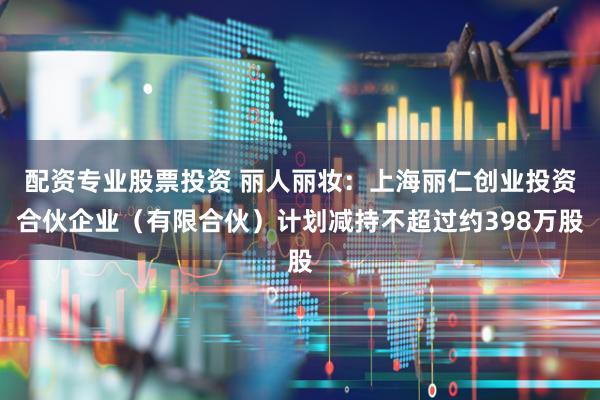 配资专业股票投资 丽人丽妆:上海丽仁创业投资合伙企业(有限合伙)计划减持不超过约398万股