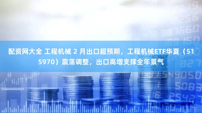 配资网大全 工程机械 2 月出口超预期,工程机械ETF华夏(515970)震荡调整,出口高增支撑全年景气