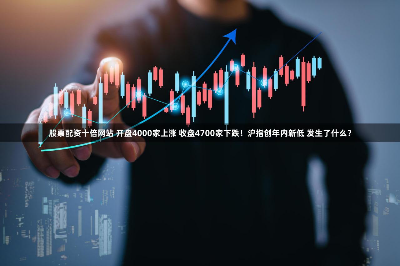 股票配资十倍网站 开盘4000家上涨 收盘4700家下跌！沪指创年内新低 发生了什么？