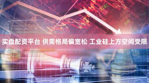 实盘配资平台 供需格局偏宽松 工业硅上方空间受限