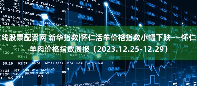 在线股票配资网 新华指数|怀仁活羊价格指数小幅下跌——怀仁羔羊肉价格指数周报(2023.12.25-12.29)