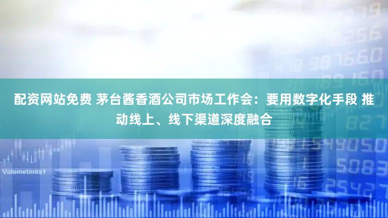 配资网站免费 茅台酱香酒公司市场工作会:要用数字化手段 推动线上、线下渠道深度融合