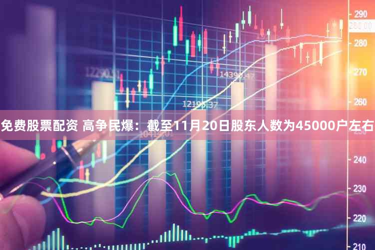 免费股票配资 高争民爆:截至11月20日股东人数为45000户左右
