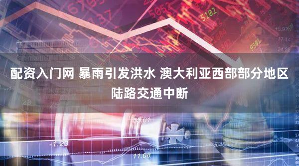 配资入门网 暴雨引发洪水 澳大利亚西部部分地区陆路交通中断