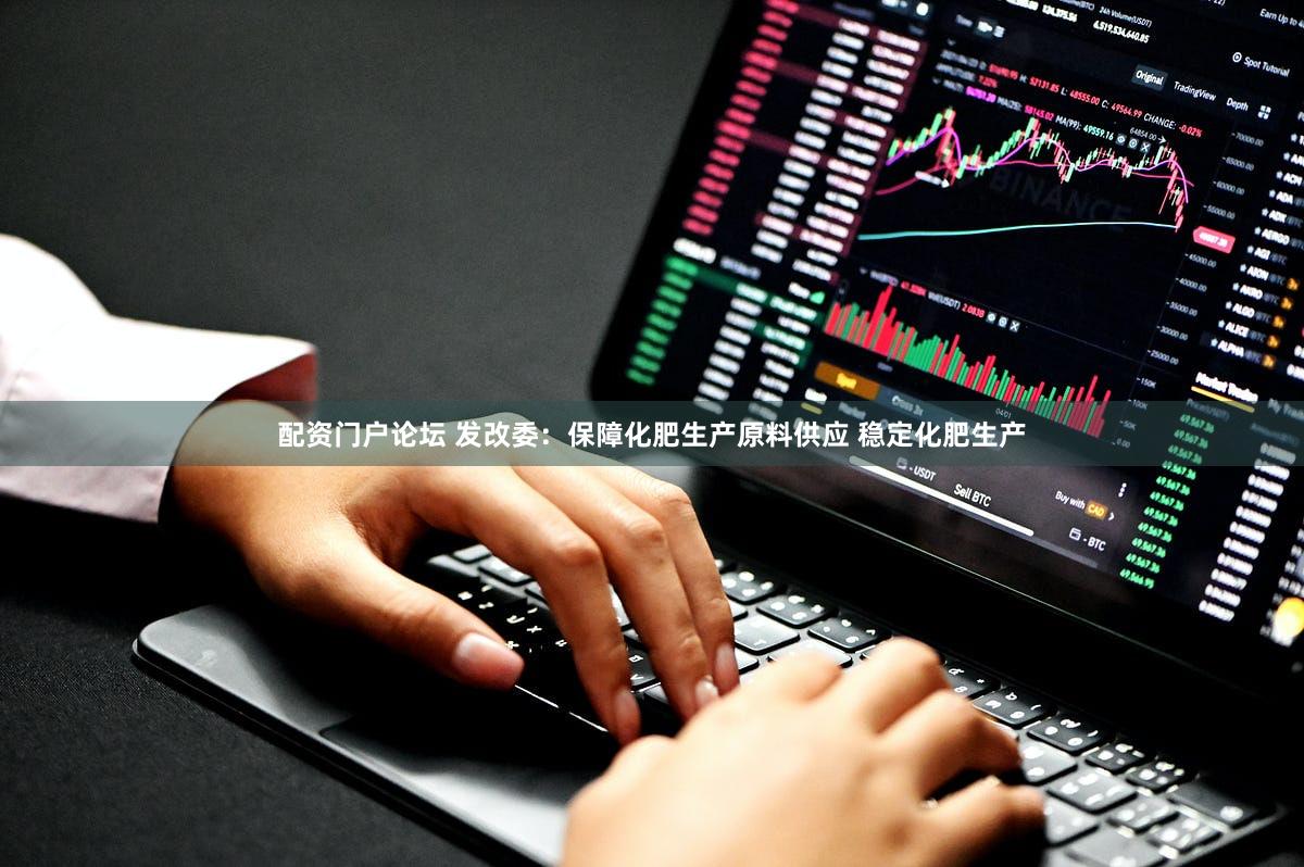 配资门户论坛 发改委:保障化肥生产原料供应 稳定化肥生产