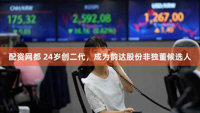 配资网都 24岁创二代,成为韵达股份非独董候选人
