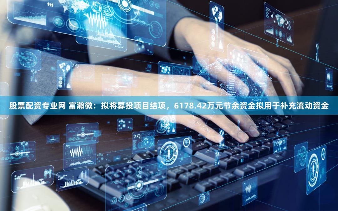 股票配资专业网 富瀚微：拟将募投项目结项，6178.42万元节余资金拟用于补充流动资金