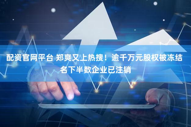 配资官网平台 郑爽又上热搜!逾千万元股权被冻结 名下半数企业已注销