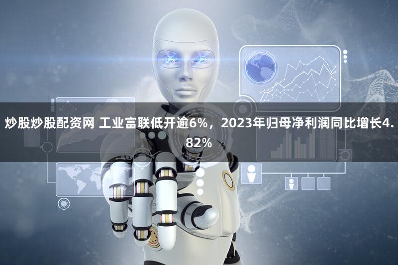 炒股炒股配资网 工业富联低开逾6%，2023年归母净利润同比增长4.82%