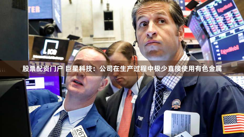 股票配资门户 巨星科技:公司在生产过程中极少直接使用有色金属