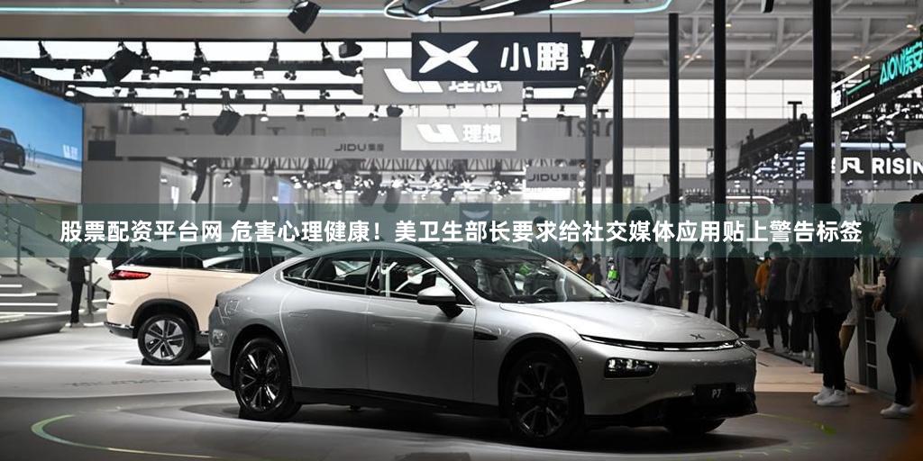 股票配资平台网 危害心理健康！美卫生部长要求给社交媒体应用贴上警告标签