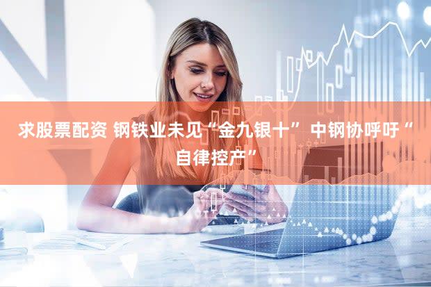 求股票配资 钢铁业未见“金九银十” 中钢协呼吁“自律控产”