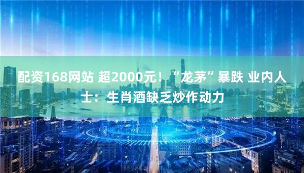 配资168网站 超2000元！“龙茅”暴跌 业内人士：生肖酒缺乏炒作动力