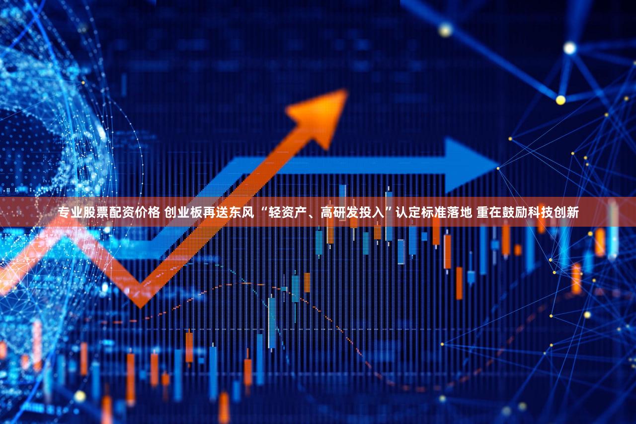 专业股票配资价格 创业板再送东风 “轻资产、高研发投入”认定标准落地 重在鼓励科技创新