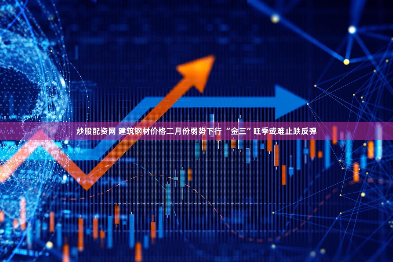 炒股配资网 建筑钢材价格二月份弱势下行 “金三”旺季或难止跌反弹