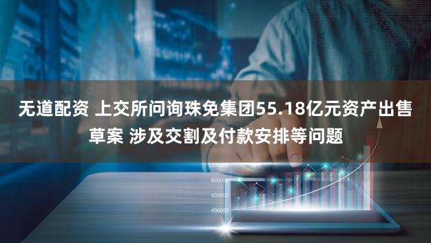 无道配资 上交所问询珠免集团55.18亿元资产出售草案 涉及交割及付款安排等问题