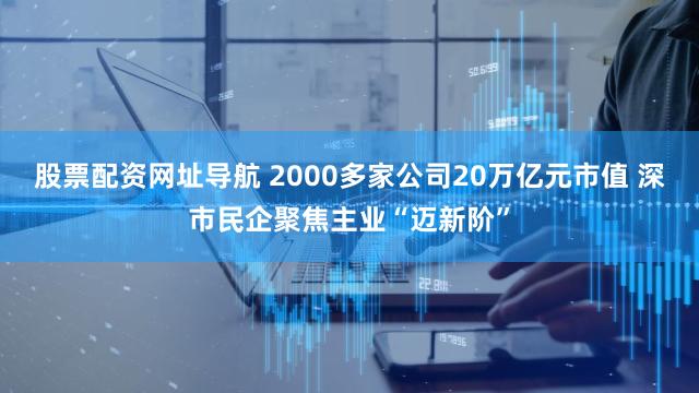 股票配资网址导航 2000多家公司20万亿元市值 深市民企聚焦主业“迈新阶”