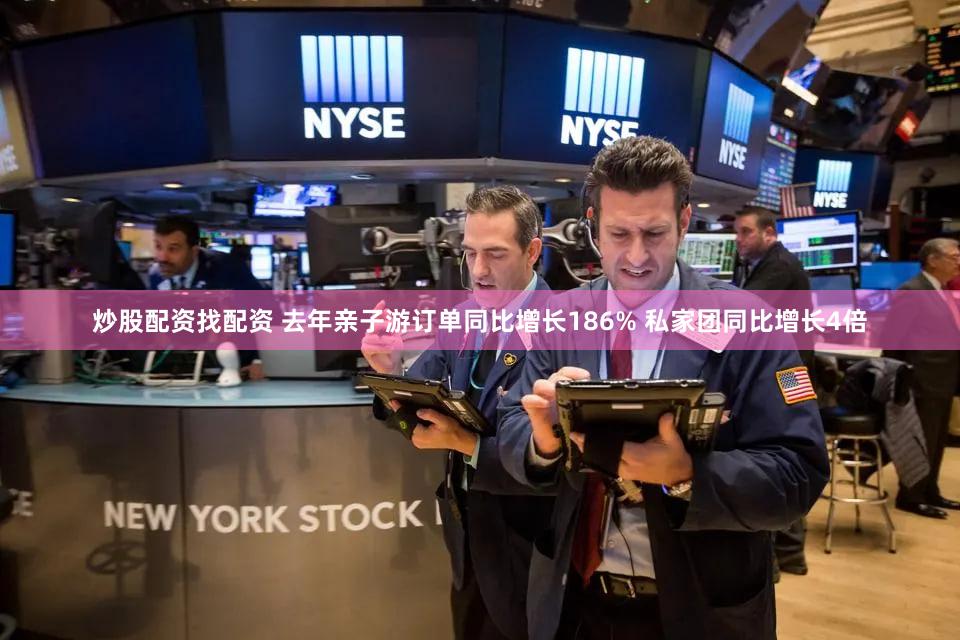 炒股配资找配资 去年亲子游订单同比增长186% 私家团同比增长4倍