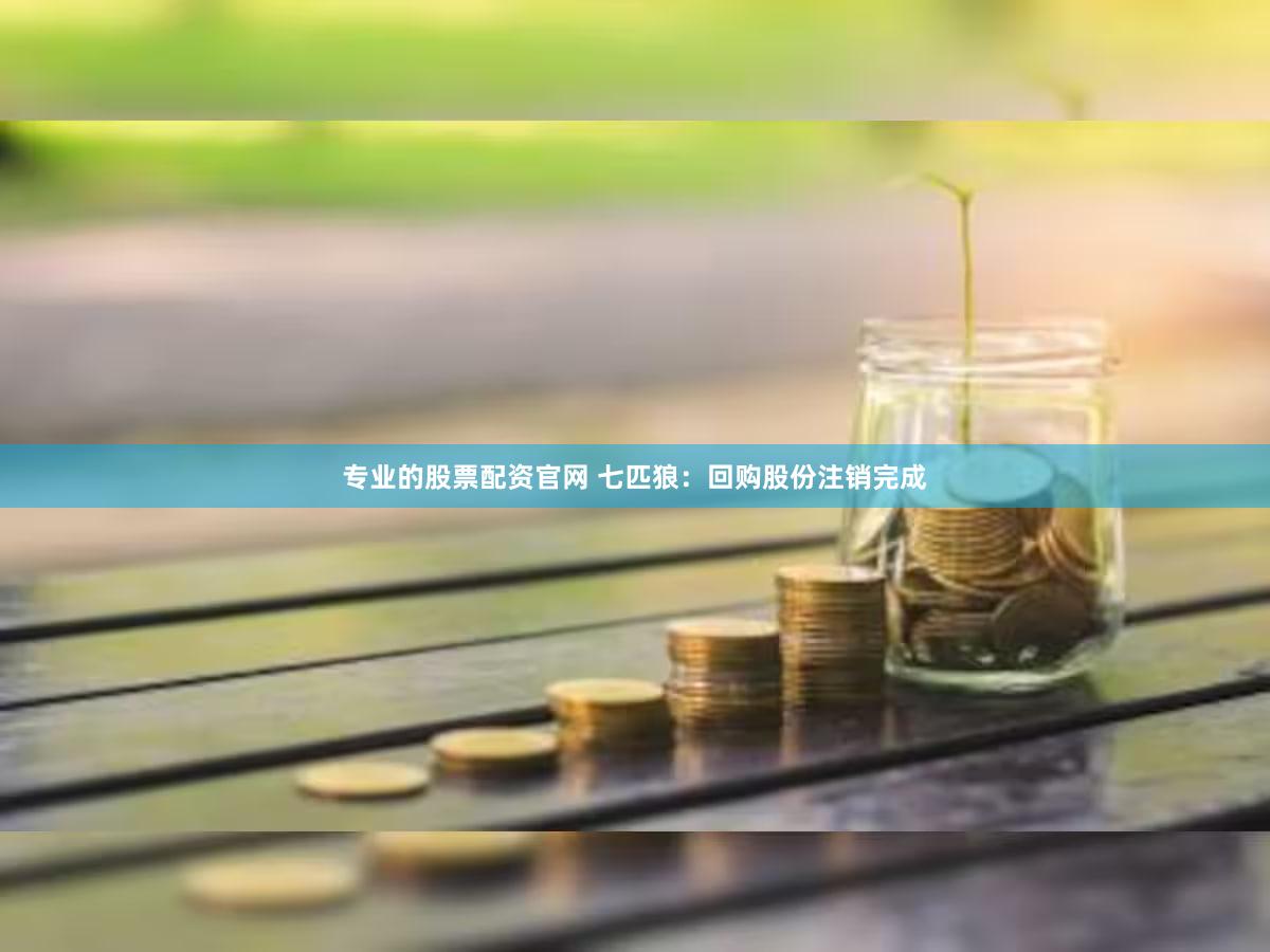 专业的股票配资官网 七匹狼：回购股份注销完成